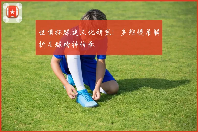 世俱杯球迷文化研究：多维视角解析足球精神传承