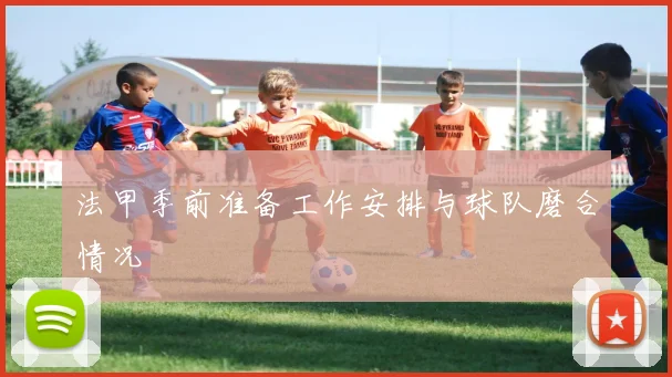 法甲季前准备工作安排与球队磨合情况