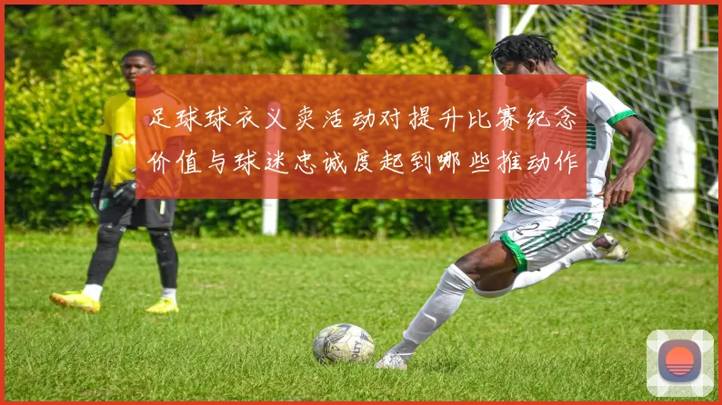 足球球衣义卖活动对提升比赛纪念价值与球迷忠诚度起到哪些推动作用