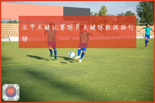 法甲关键比赛球员关键球数据排行榜