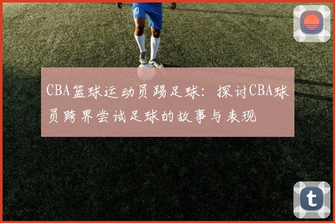 CBA篮球运动员踢足球：探讨CBA球员跨界尝试足球的故事与表现
