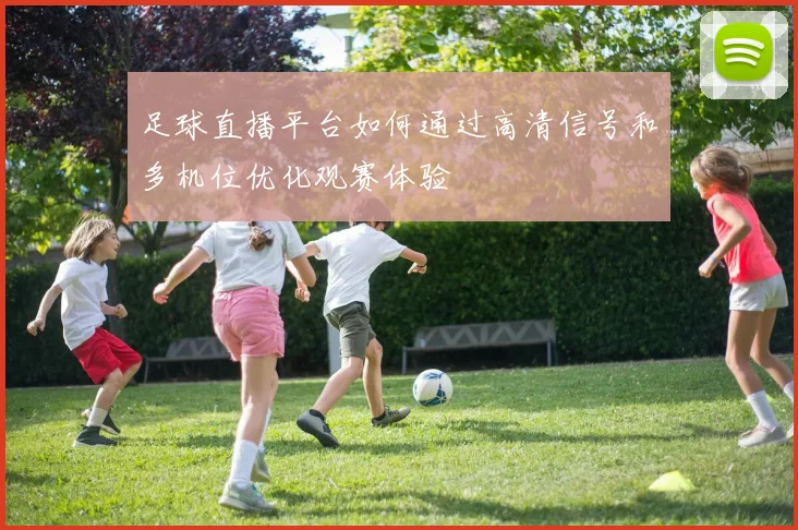 足球直播平台如何通过高清信号和多机位优化观赛体验