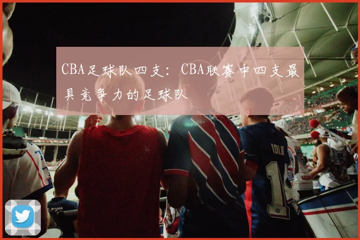 CBA足球队四支：CBA联赛中四支最具竞争力的足球队