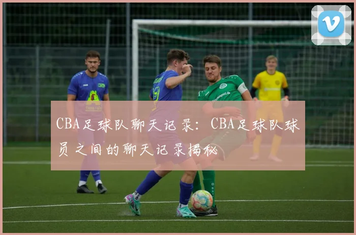 CBA足球队聊天记录：CBA足球队球员之间的聊天记录揭秘